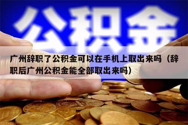 北京辞职了公积金可以在手机上取出来吗（辞职后北京公积金能全部取出来吗）